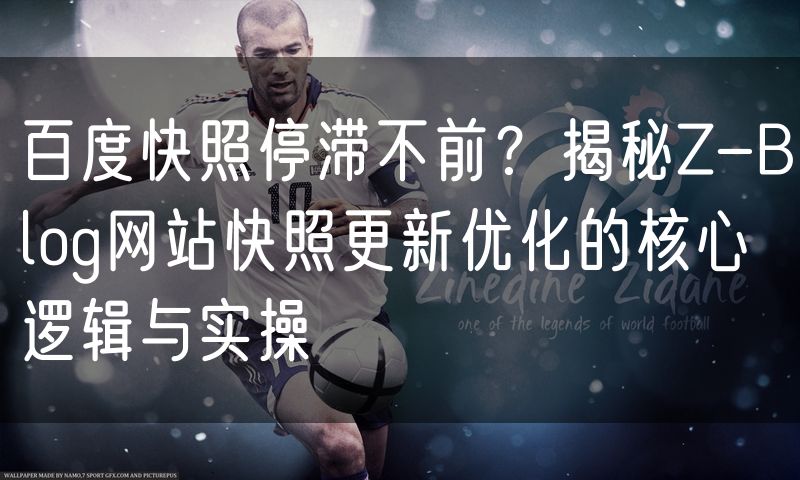 百度快照停滞不前?揭秘Z-Blog网站快照更新优化的核心逻辑与实操