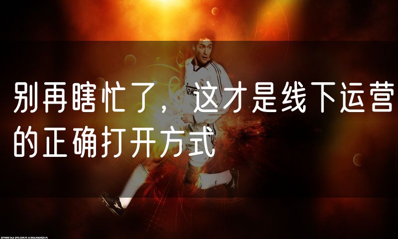 别再瞎忙了,这才是线下运营的正确打开方式