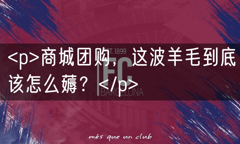 <p>商城团购,这波羊毛到底该怎么薅?</p>