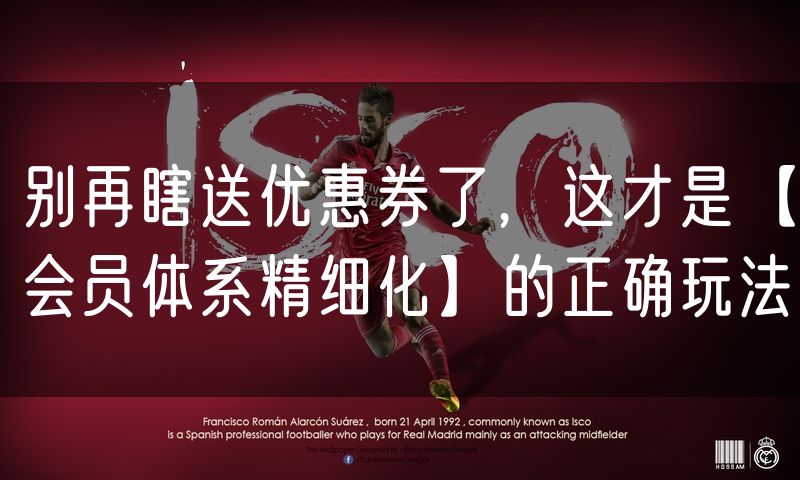 别再瞎送优惠券了,这才是【会员体系精细化】的正确玩法