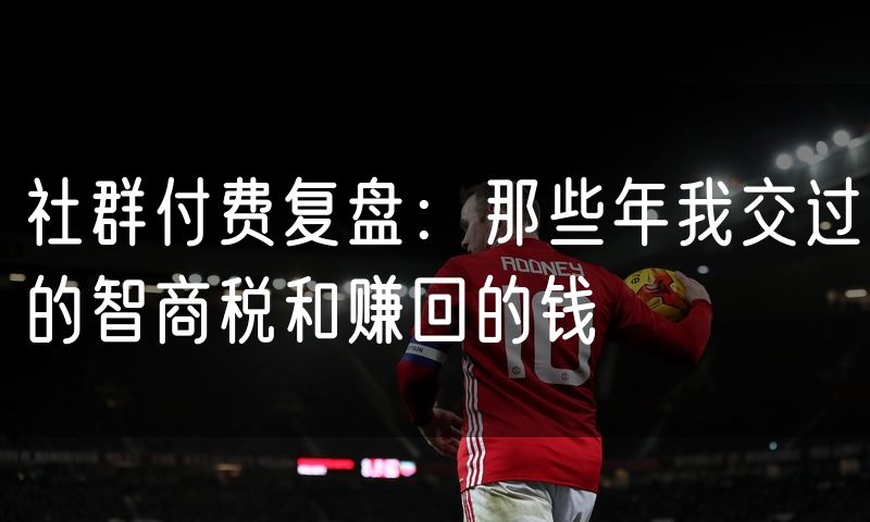 社群付费复盘:那些年我交过的智商税和赚回的钱