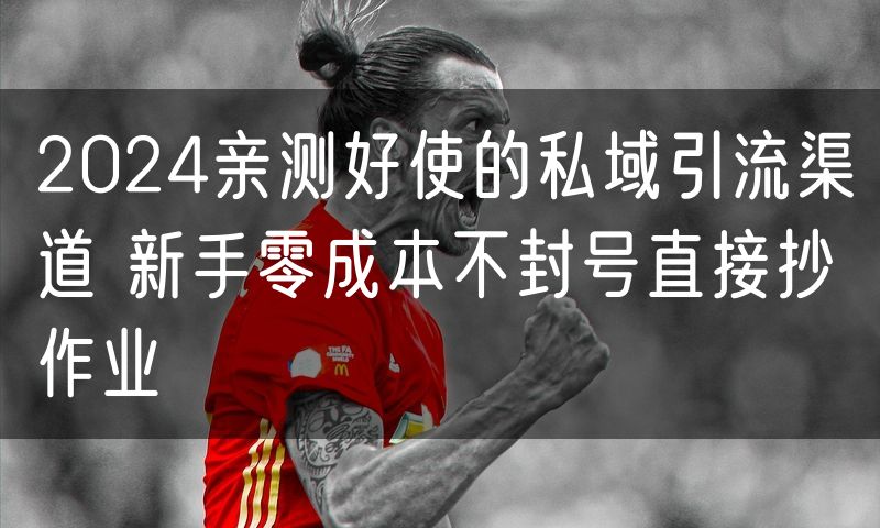 2024亲测好使的私域引流渠道 新手零成本不封号直接抄作业