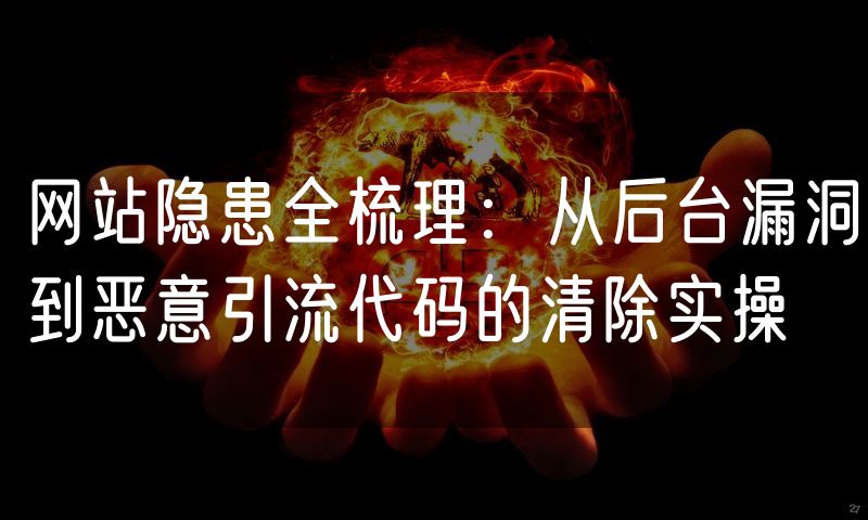 网站隐患全梳理:从后台漏洞到恶意引流代码的清除实操