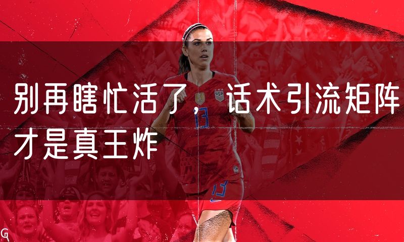 别再瞎忙活了,话术引流矩阵才是真王炸