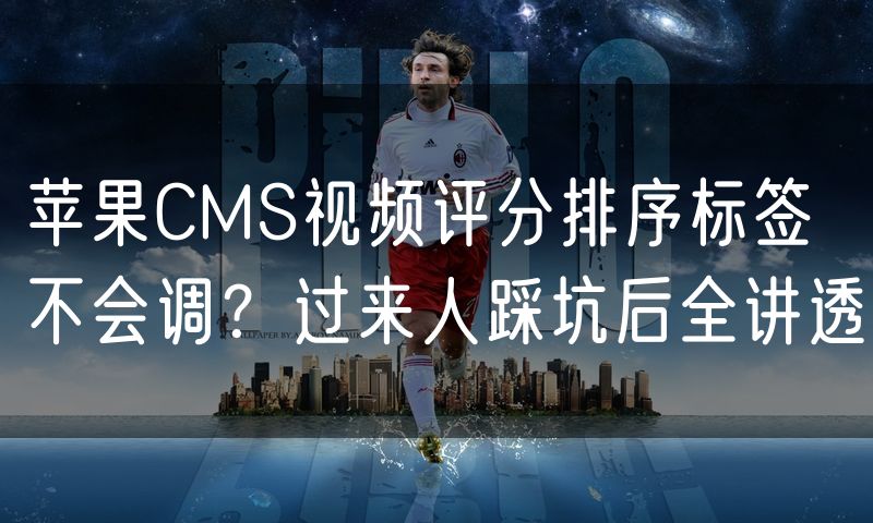 苹果CMS视频评分排序标签不会调？过来人踩坑后全讲透