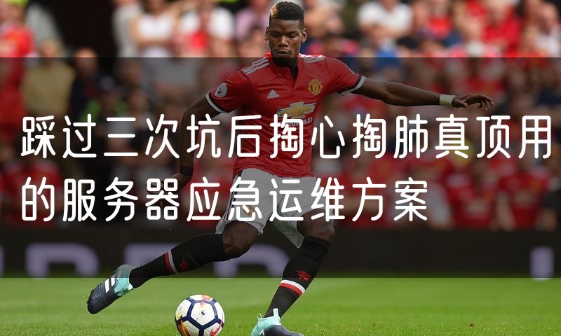 踩过三次坑后掏心掏肺真顶用的服务器应急运维方案