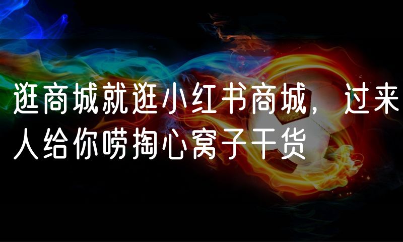 逛商城就逛小红书商城,过来人给你唠掏心窝子干货