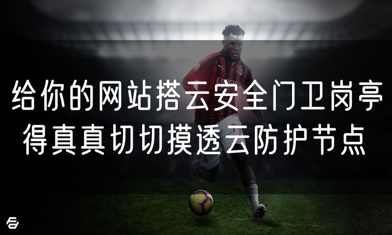 给你的网站搭云安全门卫岗亭 得真真切切摸透云防护节点