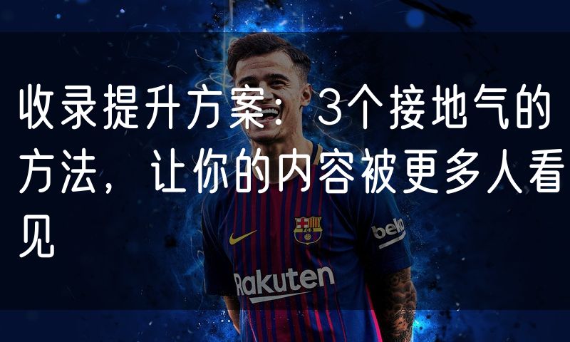 收录提升方案:3个接地气的方法,让你的内容被更多人看见