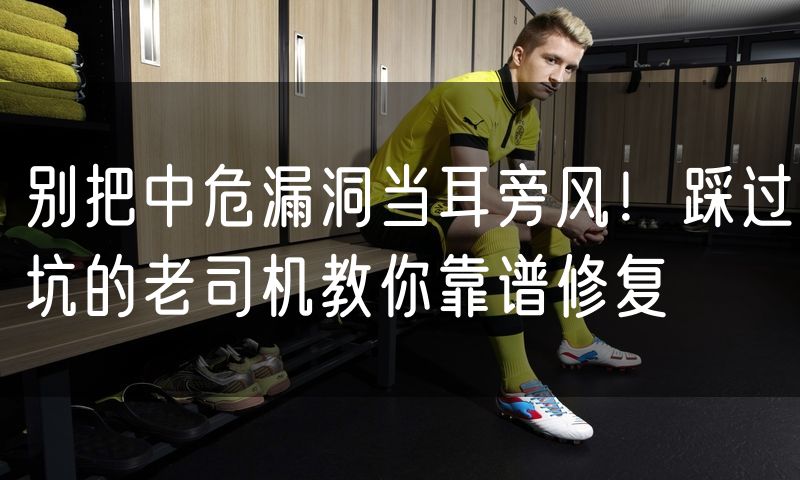 别把中危漏洞当耳旁风!踩过坑的老司机教你靠谱修复