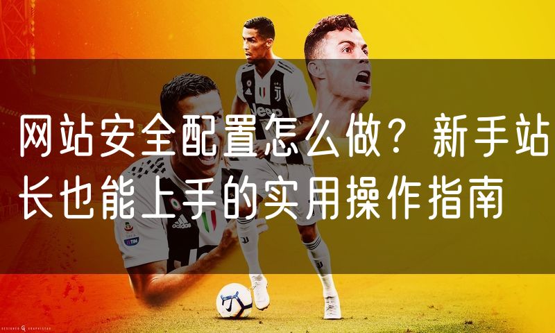 网站安全配置怎么做?新手站长也能上手的实用操作指南