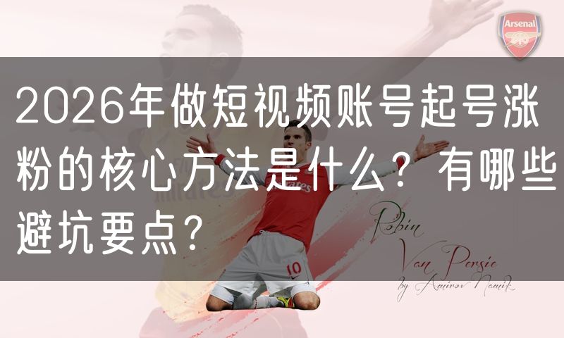 2026年做短视频账号起号涨粉的核心方法是什么？有哪些避坑要点？