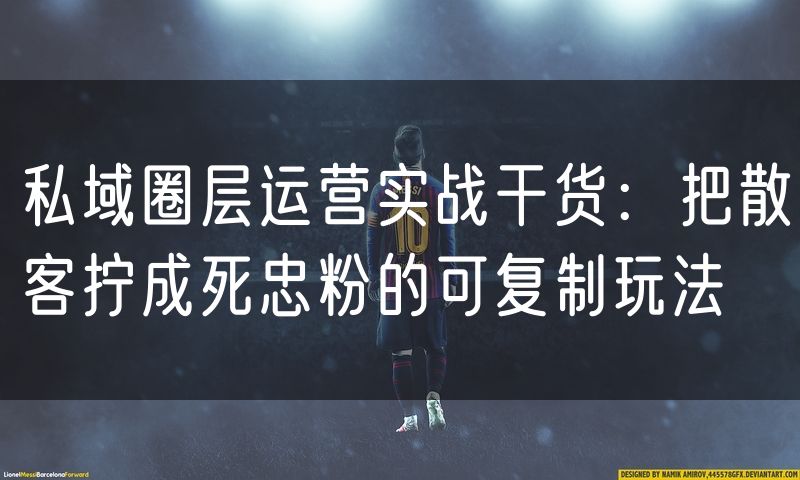 私域圈层运营实战干货:把散客拧成死忠粉的可复制玩法