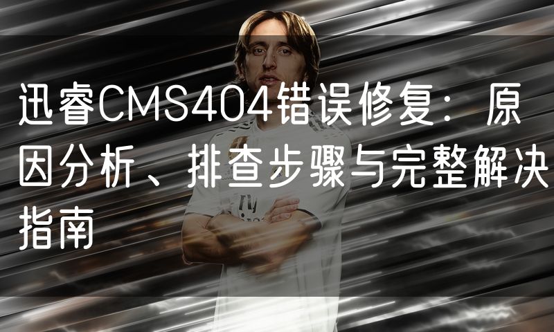 迅睿CMS404错误修复:原因分析、排查步骤与完整解决指南
