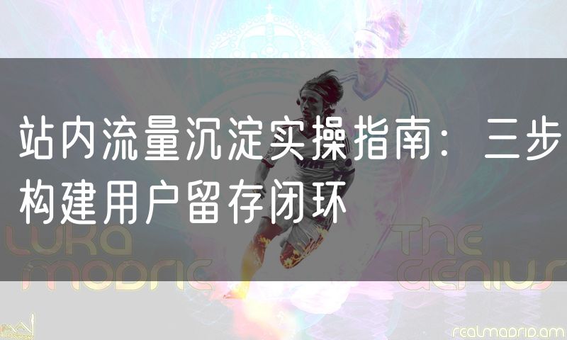 站内流量沉淀实操指南:三步构建用户留存闭环