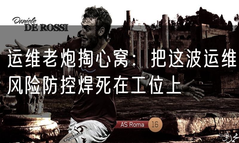 运维老炮掏心窝:把这波运维风险防控焊死在工位上