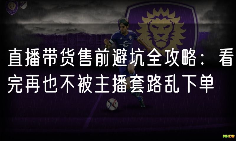直播带货售前避坑全攻略:看完再也不被主播套路乱下单