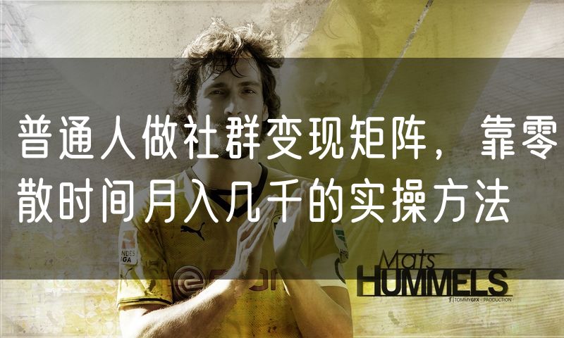 普通人做社群变现矩阵,靠零散时间月入几千的实操方法