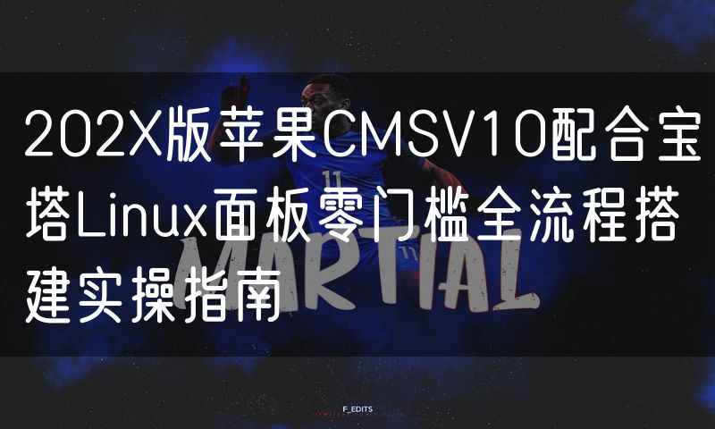 202X版苹果CMSV10配合宝塔Linux面板零门槛全流程搭建实操指南