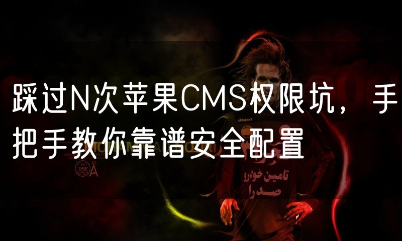 踩过N次苹果CMS权限坑,手把手教你靠谱安全配置