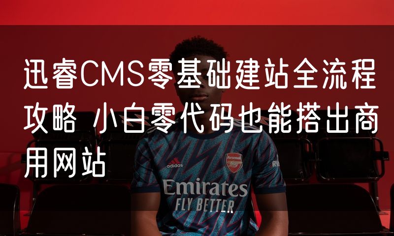 迅睿CMS零基础建站全流程攻略 小白零代码也能搭出商用网站