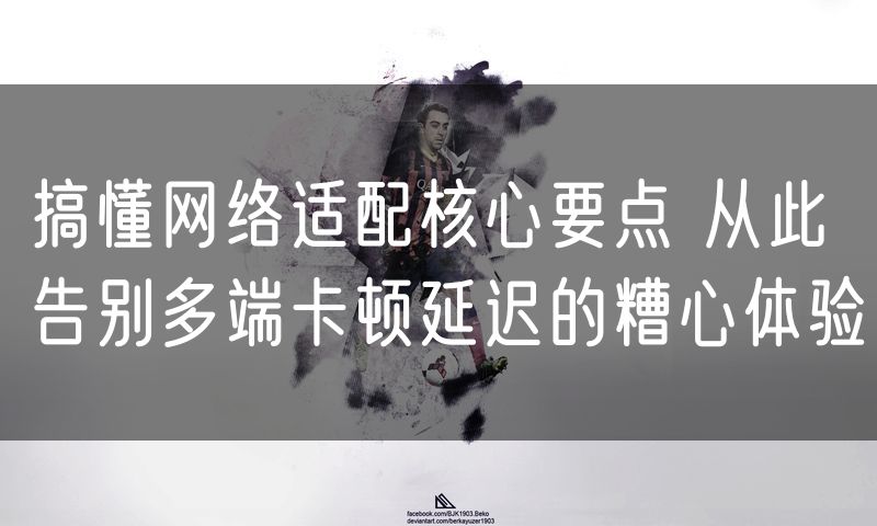 搞懂网络适配核心要点 从此告别多端卡顿延迟的糟心体验