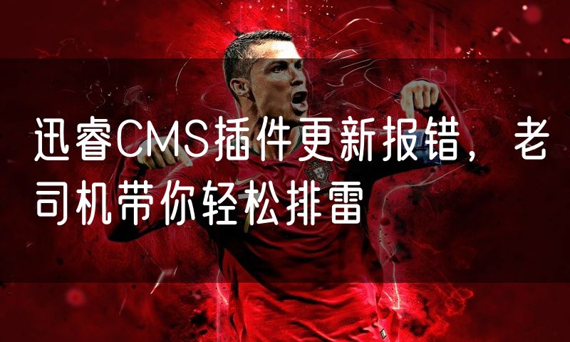 迅睿CMS插件更新报错,老司机带你轻松排雷