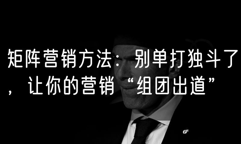 矩阵营销方法:别单打独斗了,让你的营销“组团出道”