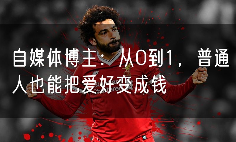 自媒体博主:从0到1,普通人也能把爱好变成钱