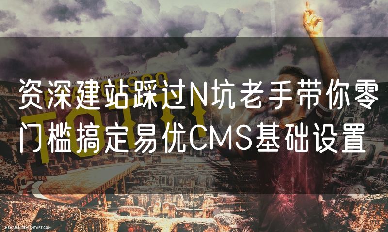 资深建站踩过N坑老手带你零门槛搞定易优CMS基础设置