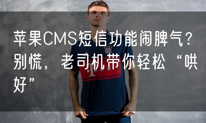 苹果CMS短信功能闹脾气?别慌,老司机带你轻松“哄好”