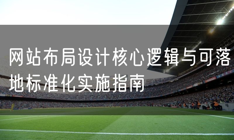 网站布局设计核心逻辑与可落地标准化实施指南