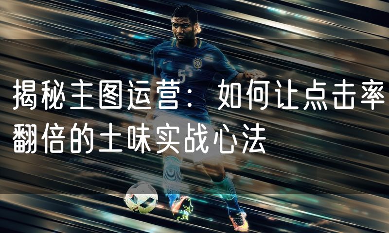 揭秘主图运营:如何让点击率翻倍的土味实战心法