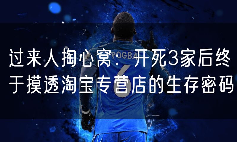 过来人掏心窝:开死3家后终于摸透淘宝专营店的生存密码