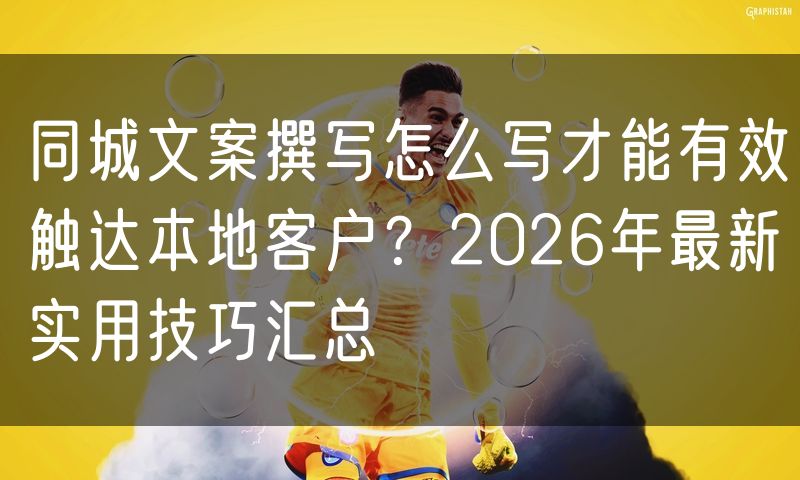 同城文案撰写怎么写才能有效触达本地客户?2026年最新实用技巧汇总