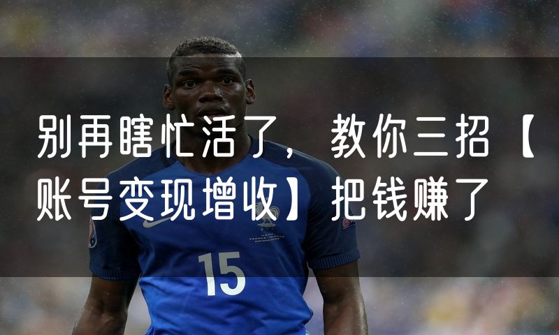 别再瞎忙活了,教你三招【账号变现增收】把钱赚了