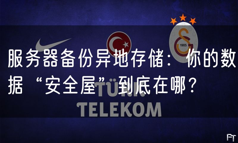 服务器备份异地存储：你的数据“安全屋”到底在哪？