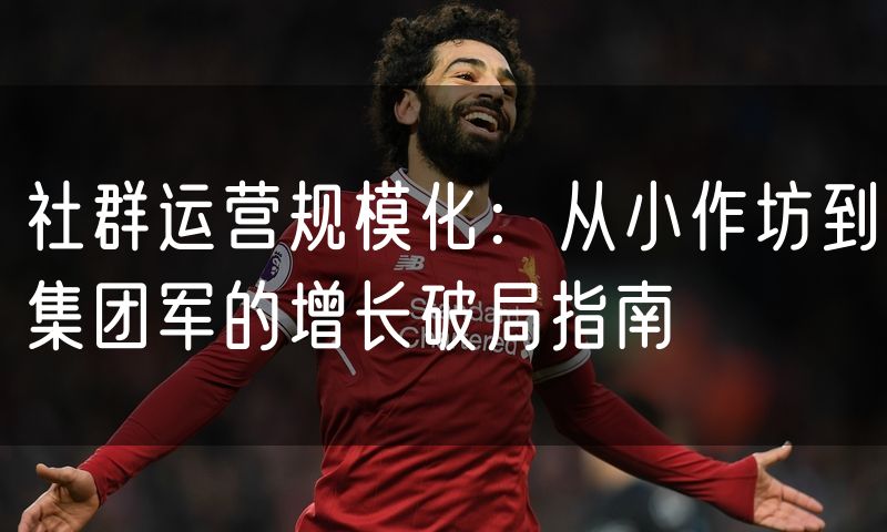 社群运营规模化:从小作坊到集团军的增长破局指南