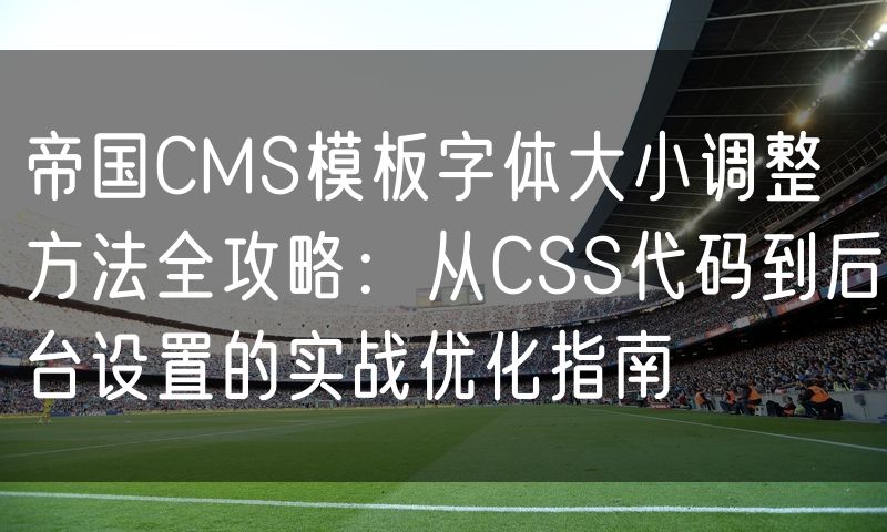 帝国CMS模板字体大小调整方法全攻略：从CSS代码到后台设置的实战优化指南