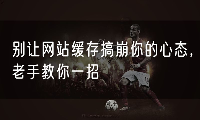 别让网站缓存搞崩你的心态，老手教你一招
