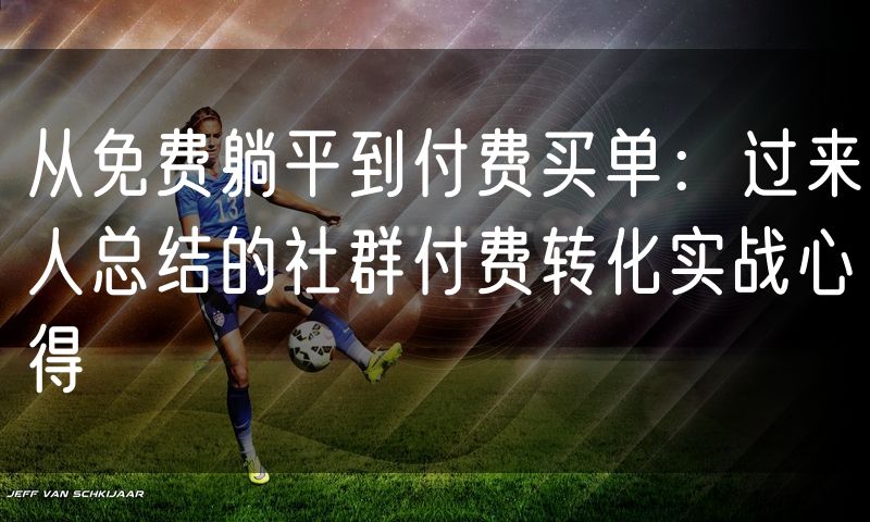 从免费躺平到付费买单:过来人总结的社群付费转化实战心得