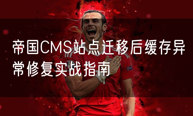 帝国CMS站点迁移后缓存异常修复实战指南