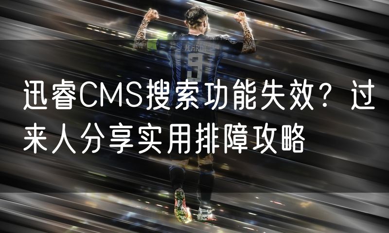 迅睿CMS搜索功能失效?过来人分享实用排障攻略