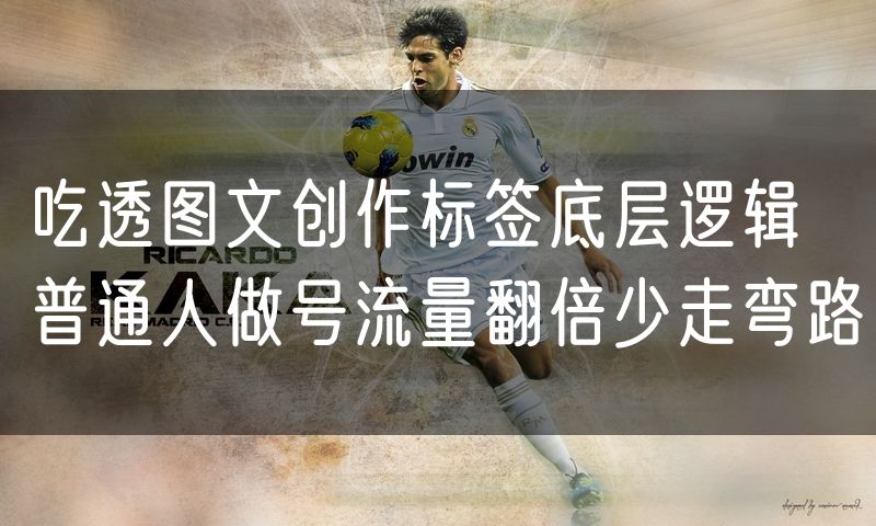 吃透图文创作标签底层逻辑 普通人做号流量翻倍少走弯路