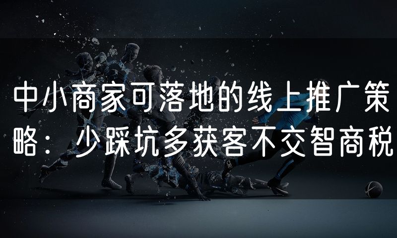中小商家可落地的线上推广策略:少踩坑多获客不交智商税