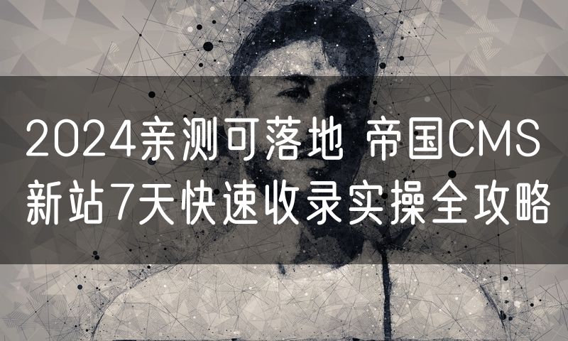 2024亲测可落地 帝国CMS新站7天快速收录实操全攻略