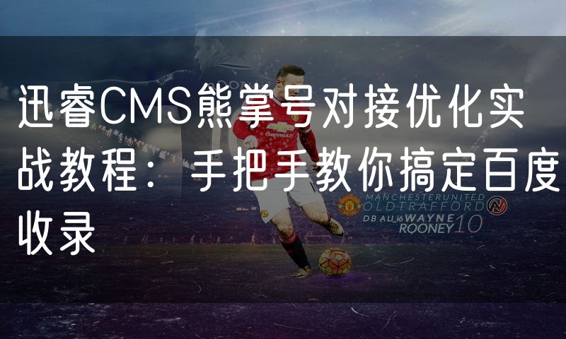 迅睿CMS熊掌号对接优化实战教程:手把手教你搞定百度收录