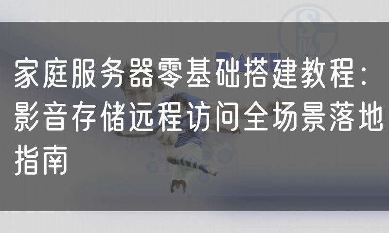 家庭服务器零基础搭建教程：影音存储远程访问全场景落地指南