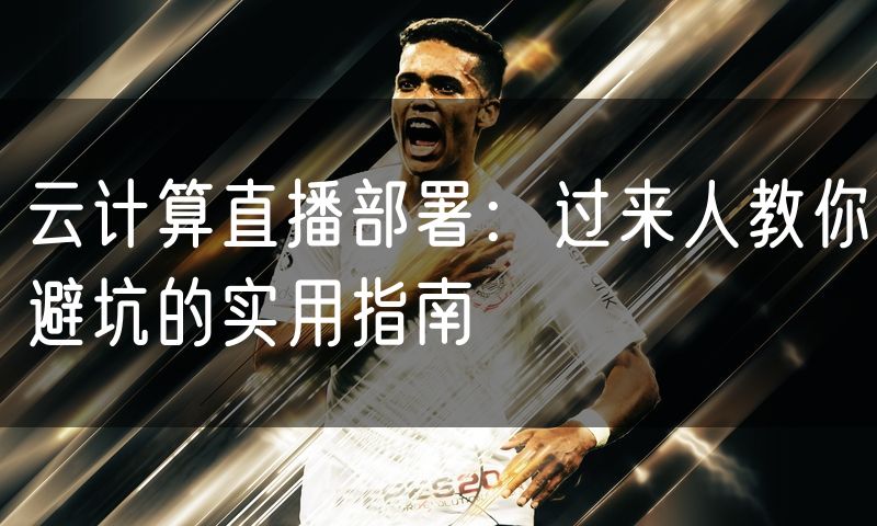 云计算直播部署:过来人教你避坑的实用指南