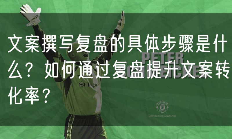 文案撰写复盘的具体步骤是什么？如何通过复盘提升文案转化率？
